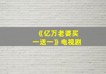 《亿万老婆买一送一》电视剧