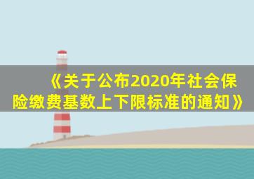 《关于公布2020年社会保险缴费基数上下限标准的通知》