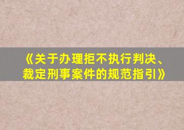 《关于办理拒不执行判决、裁定刑事案件的规范指引》