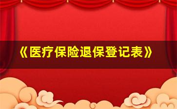 《医疗保险退保登记表》