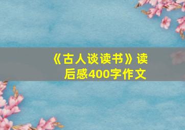 《古人谈读书》读后感400字作文