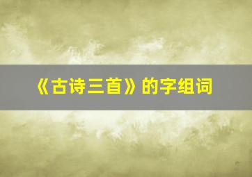 《古诗三首》的字组词