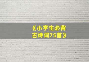 《小学生必背古诗词75首》