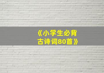 《小学生必背古诗词80首》