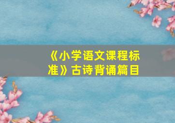 《小学语文课程标准》古诗背诵篇目