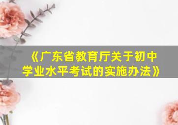 《广东省教育厅关于初中学业水平考试的实施办法》