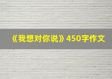 《我想对你说》450字作文