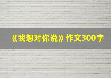 《我想对你说》作文300字