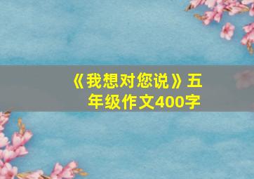 《我想对您说》五年级作文400字