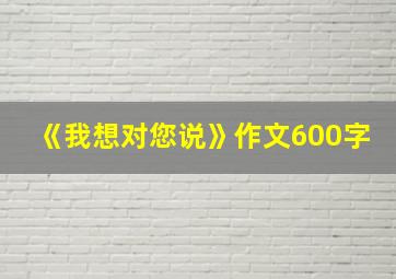 《我想对您说》作文600字