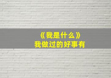 《我是什么》我做过的好事有