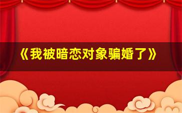 《我被暗恋对象骗婚了》