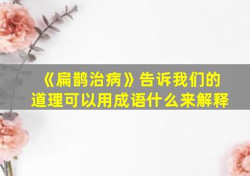 《扁鹊治病》告诉我们的道理可以用成语什么来解释