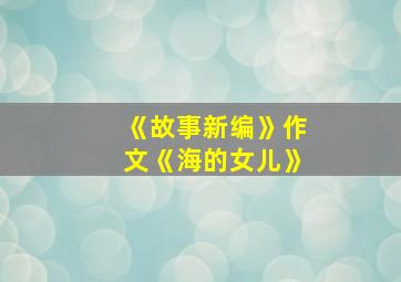 《故事新编》作文《海的女儿》