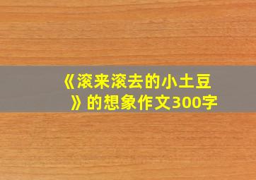 《滚来滚去的小土豆》的想象作文300字