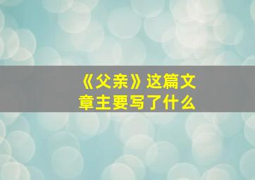 《父亲》这篇文章主要写了什么