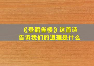 《登鹳雀楼》这首诗告诉我们的道理是什么