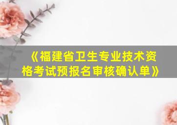 《福建省卫生专业技术资格考试预报名审核确认单》