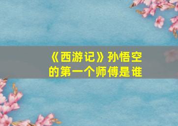 《西游记》孙悟空的第一个师傅是谁