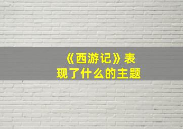 《西游记》表现了什么的主题