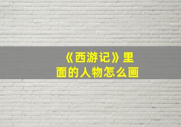 《西游记》里面的人物怎么画