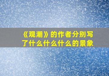 《观潮》的作者分别写了什么什么什么的景象