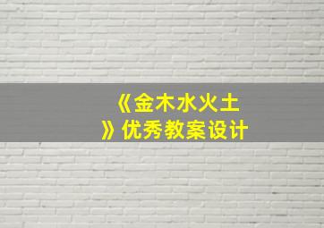 《金木水火土》优秀教案设计