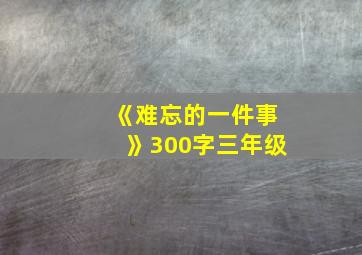 《难忘的一件事》300字三年级