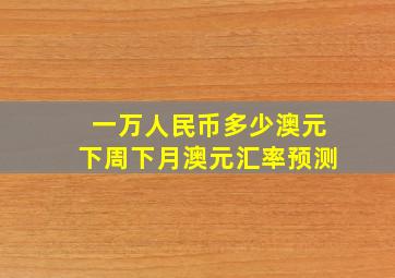 一万人民币多少澳元下周下月澳元汇率预测