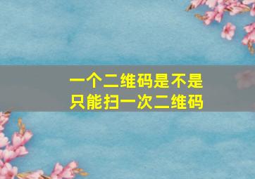 一个二维码是不是只能扫一次二维码