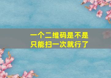 一个二维码是不是只能扫一次就行了