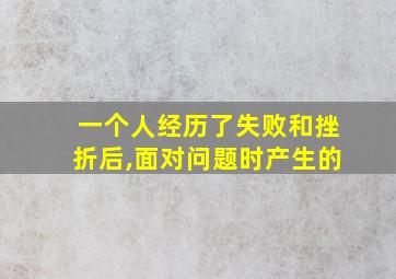 一个人经历了失败和挫折后,面对问题时产生的