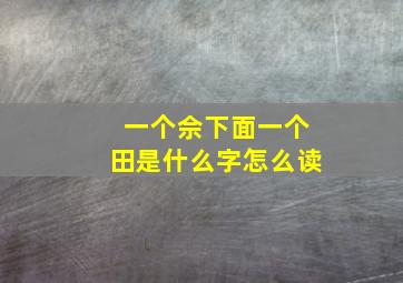 一个佘下面一个田是什么字怎么读