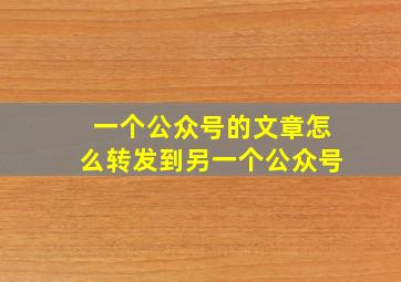 一个公众号的文章怎么转发到另一个公众号