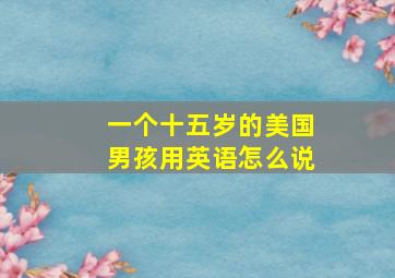 一个十五岁的美国男孩用英语怎么说