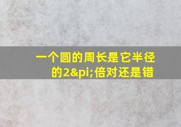 一个圆的周长是它半径的2π倍对还是错