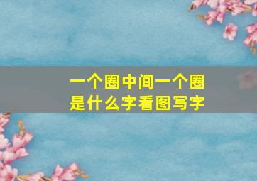 一个圈中间一个圈是什么字看图写字