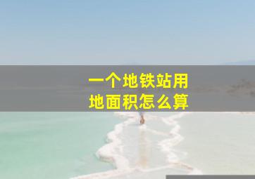 一个地铁站用地面积怎么算