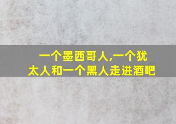 一个墨西哥人,一个犹太人和一个黑人走进酒吧