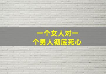 一个女人对一个男人彻底死心