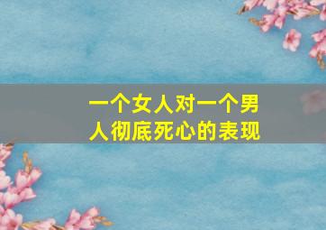 一个女人对一个男人彻底死心的表现