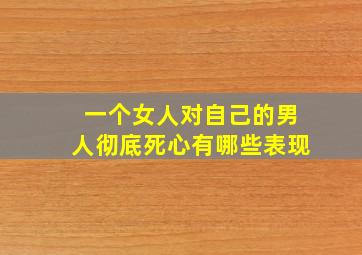 一个女人对自己的男人彻底死心有哪些表现