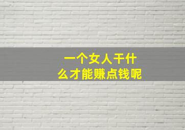 一个女人干什么才能赚点钱呢