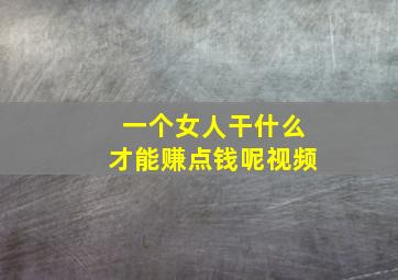 一个女人干什么才能赚点钱呢视频