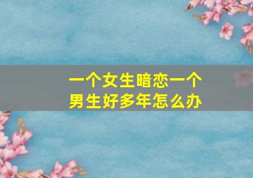 一个女生暗恋一个男生好多年怎么办