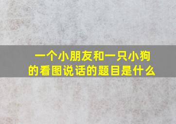 一个小朋友和一只小狗的看图说话的题目是什么