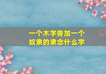 一个木字旁加一个奴隶的隶念什么字