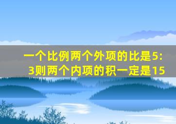 一个比例两个外项的比是5:3则两个内项的积一定是15