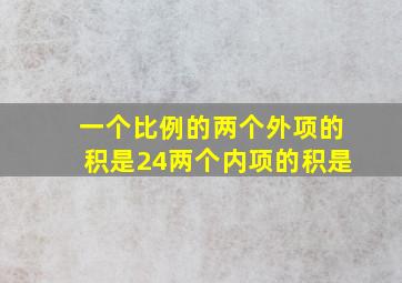 一个比例的两个外项的积是24两个内项的积是