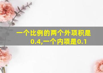 一个比例的两个外项积是0.4,一个内项是0.1